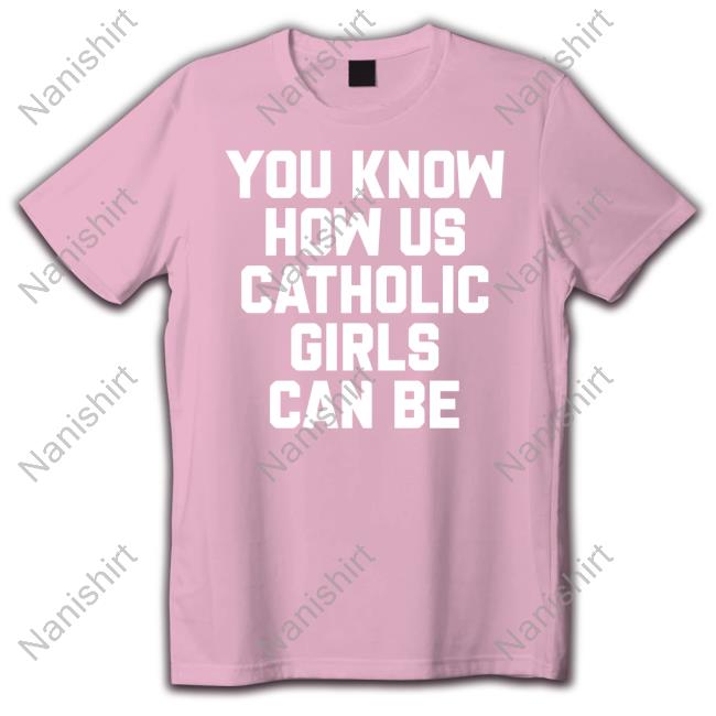 Official You Know How Us Catholic Girls Can Be Shirts