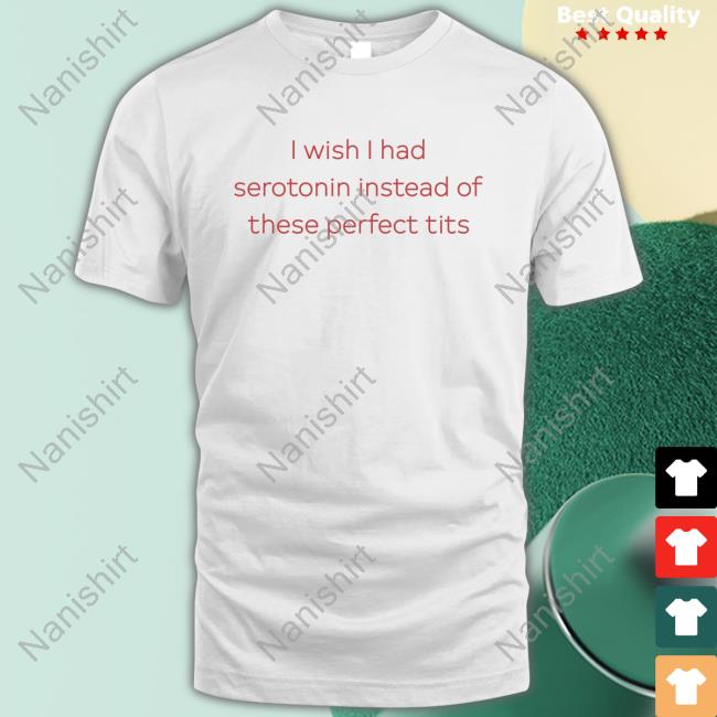 Official I Wish I Had Serotonin Instead Of These Perfect Tits Top Shirt