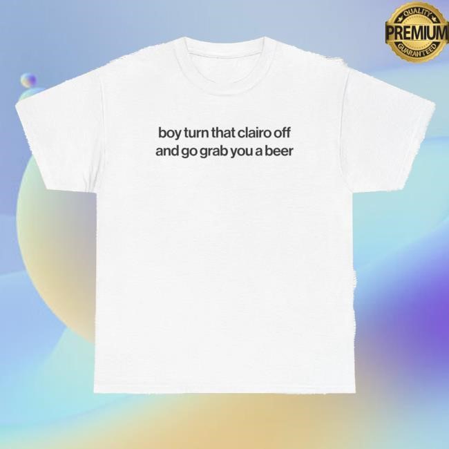Boy Turn That Clairo Off And Grab You A Beer Shirt