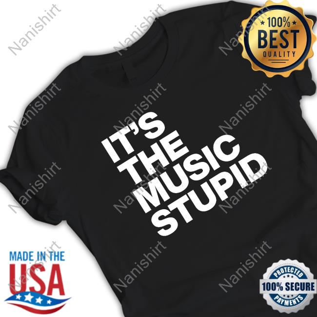 It's The Music Stupid Shirt