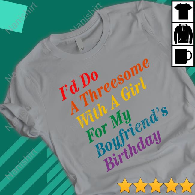 I'd Do A Threesome With A Girl For My Boyfriend's Birthday Shirts