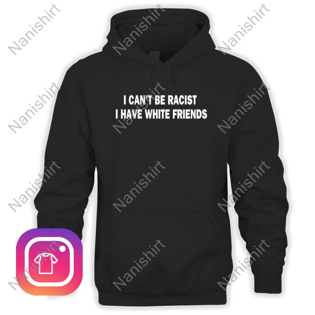 I Can't Be Racist I Have White Friends Tee Shirt
