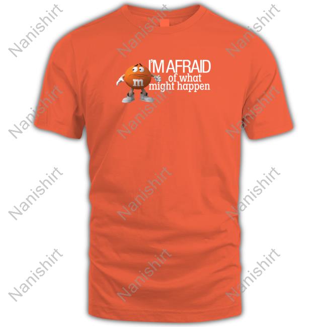 Official M&M's Orange I'm Afraid Of What Might Happen Shirt