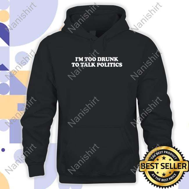 I'm Too Drunk To Talk Politics T Shirt