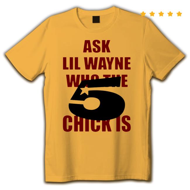 Official Ask Lil Wayne Who The Chick Is New Shirt 5 Star
