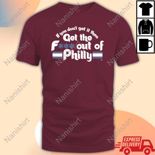 BreakingT If You Don't Get It Then Get The Fuck Out Of Philly Shirt Philadelphia Phillies
