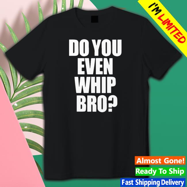 Adam Lz Merch Do You Even Whip Bro Tee Shirt Official Do You Even Whip Bro Sweatshirt